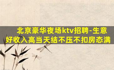 北京豪华夜场ktv招聘-生意好收入高当天结不压不扣房态满
